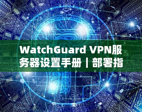 WatchGuard VPN服务器设置手册｜部署指南