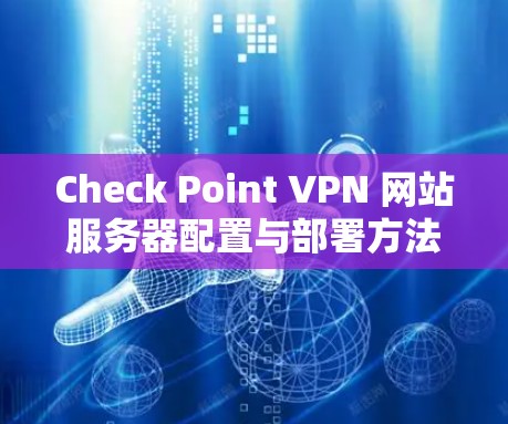 Check Point VPN 网站服务器配置与部署方法详解