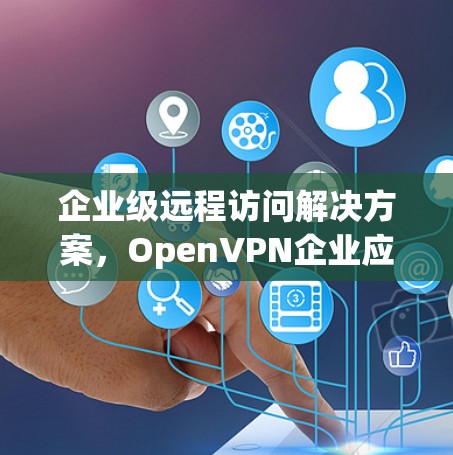 企业级远程访问解决方案，OpenVPN企业应用的远程访问评测