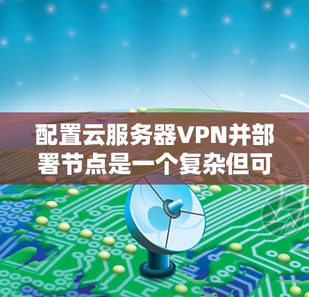 配置云服务器VPN并部署节点是一个复杂但可行的过程，需要综合考虑多个因素。以下是一个详细且结构化的步骤指南，帮助您理解如何进行这一配置