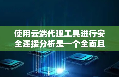 使用云端代理工具进行安全连接分析是一个全面且高效的措施，可以帮助你更好地管理你的设备网络，确保安全。以下是对该工具的详细总结和推荐