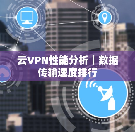 云VPN性能分析|数据传输速度排行