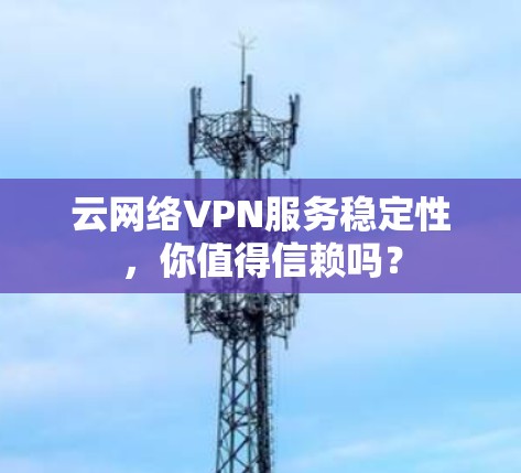 云网络VPN服务稳定性,你值得信赖吗?