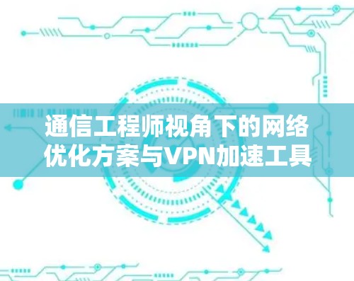 通信工程师视角下的网络优化方案与VPN加速工具推荐 通信工程师视角下的网络优化方案与VPN加速工具推荐