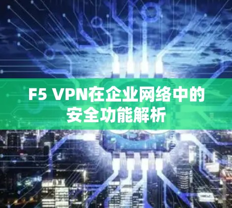 F5 VPN在企业网络中的安全功能解析 F5 VPN在企业网络中的安全功能解析