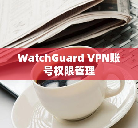 WatchGuard VPN账号权限管理