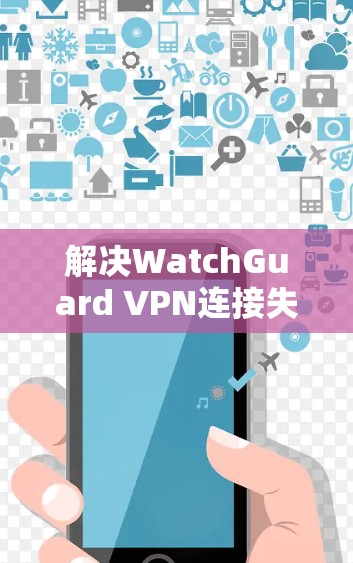 解决WatchGuard VPN连接失败的问题,可以按照以下步骤进行 解决WatchGuard VPN连接失败的问题,可以按照以下步骤进行
