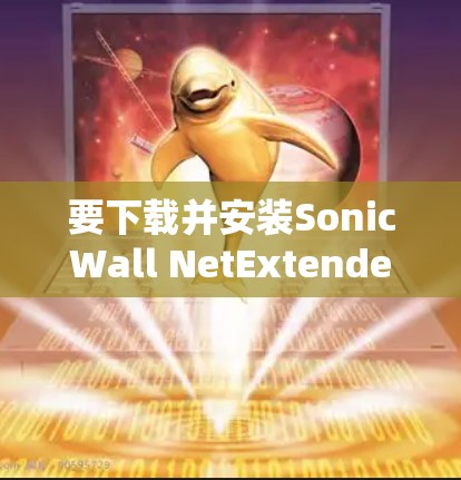要下载并安装SonicWall NetExtender,以下是详细的步骤 要下载并安装SonicWall NetExtender,以下是详细的步骤