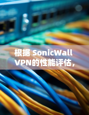 根据 SonicWall VPN的性能评估，可以得出以下结论