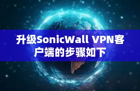 升级SonicWall VPN客户端的步骤如下 升级SonicWall VPN客户端的步骤如下