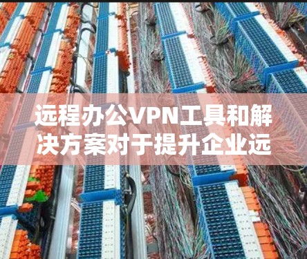 远程办公VPN工具和解决方案对于提升企业远程办公环境至关重要。以下是详细的分析和建议 远程办公VPN工具和解决方案对于提升企业远程办公环境至关重要。以下是详细的分析和建议