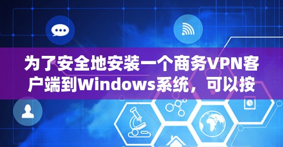 为了安全地安装一个商务VPN客户端到Windows系统，可以按照以下步骤进行