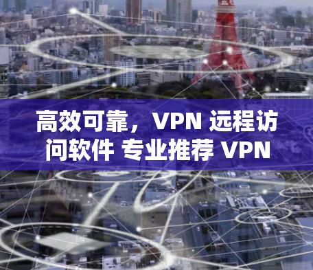 高效可靠,VPN 远程访问软件 专业推荐 VPN 远程办公连接推荐 高效可靠,VPN 远程访问软件 专业推荐 VPN 远程办公连接推荐