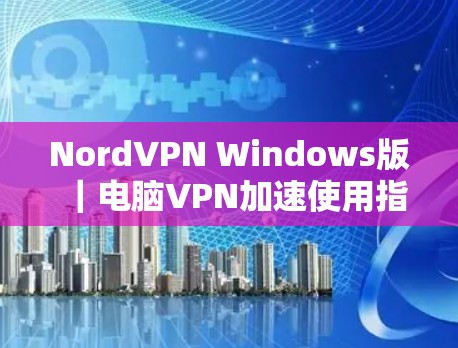 NordVPN Windows版｜电脑VPN加速使用指南