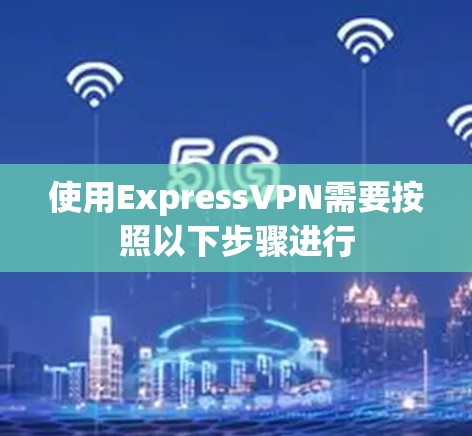 使用ExpressVPN需要按照以下步骤进行 使用ExpressVPN需要按照以下步骤进行