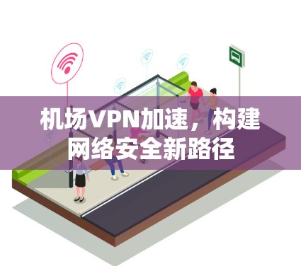 机场VPN加速,构建网络安全新路径 机场VPN加速,构建网络安全新路径