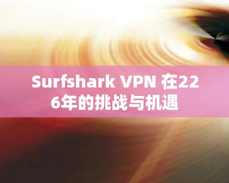 Surfshark VPN 在226年的挑战与机遇