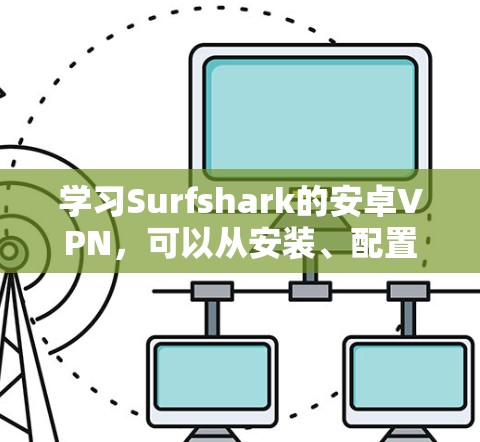 学习Surfshark的安卓VPN，可以从安装、配置开始逐步进行。以下是一个详细的步骤指南