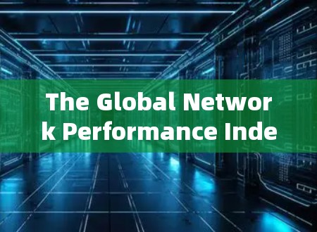The Global Network Performance Index，surfshark 节点测速数据揭示全球网络实力