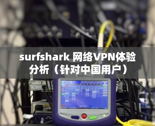 surfshark 网络VPN体验分析(针对中国用户) surfshark 网络VPN体验分析(针对中国用户)