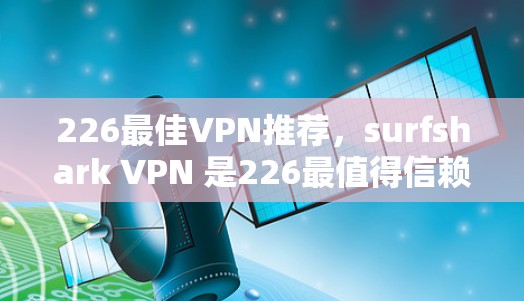 226最佳VPN推荐,surfshark VPN 是226最值得信赖的网络加密平台 226最佳VPN推荐,surfshark VPN 是226最值得信赖的网络加密平台