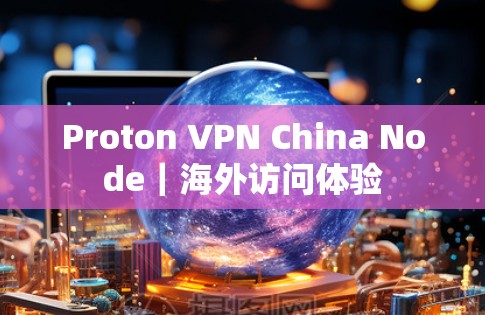 Proton VPN China Node｜海外访问体验
