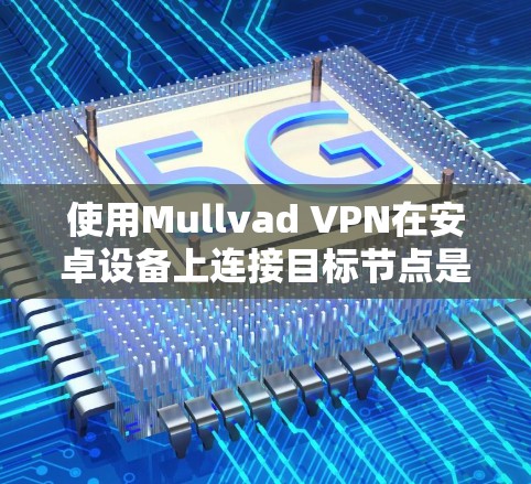 使用Mullvad VPN在安卓设备上连接目标节点是一个复杂但可行的过程，以下是一个详细步骤指南