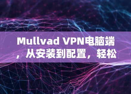 Mullvad VPN电脑端,从安装到配置,轻松享受网络VPN体验