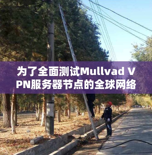 为了全面测试Mullvad VPN服务器节点的全球网络性能,以下是一步步的步骤建议 为了全面测试Mullvad VPN服务器节点的全球网络性能,以下是一步步的步骤建议