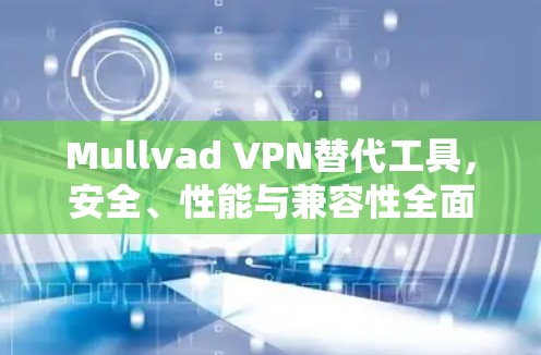Mullvad VPN替代工具，安全、性能与兼容性全面解析