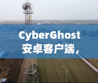 CyberGhost 安卓客户端，安全可靠的手机VPN教程