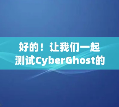 好的！让我们一起测试CyberGhost的中国网络连接，并帮助您进行VPN连接测试。以下是测试步骤
