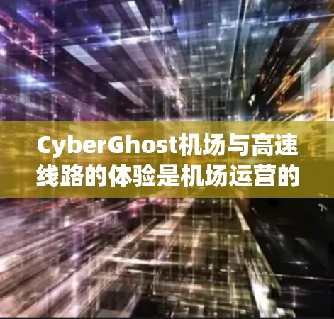 CyberGhost机场与高速线路的体验是机场运营的重要组成部分，它直接影响着旅客的出行效率和舒适度。以下是一个详细的介绍