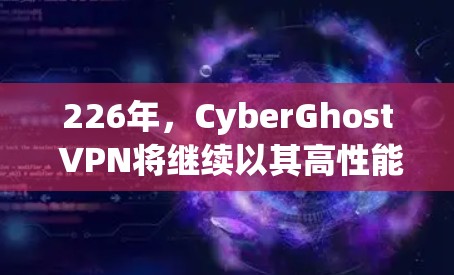 226年，CyberGhost VPN将继续以其高性能、安全性、匿名性和便捷的体验而脱颖而出。以下是对CyberGhost VPN的评测以及226年排行榜的分析