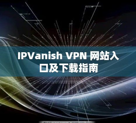 IPVanish VPN 网站入口及下载指南