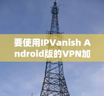 要使用IPVanish Android版的VPN加速连接，您可以按照以下步骤操作