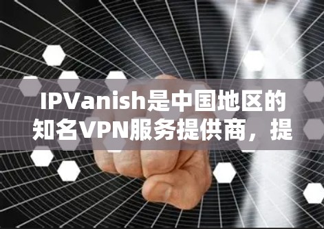 IPVanish是中国地区的知名VPN服务提供商，提供了一系列VPN服务，包括个人和企业级的解决方案。以下是关于IPVanish中国VPN连接体验的详细分析