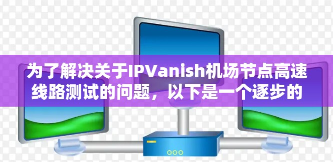为了解决关于IPVanish机场节点高速线路测试的问题，以下是一个逐步的解决方案