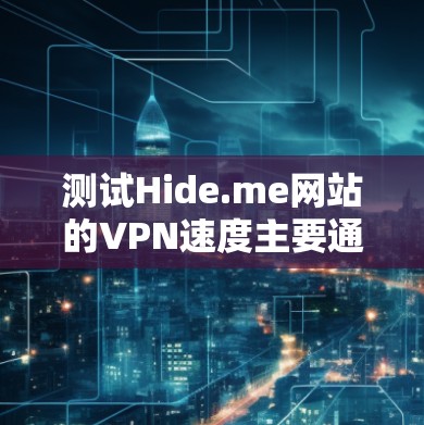 测试Hide.me网站的VPN速度主要通过输入服务器IP和客户端IP，查看响应时间和连接状态。以下是测试结果和分析