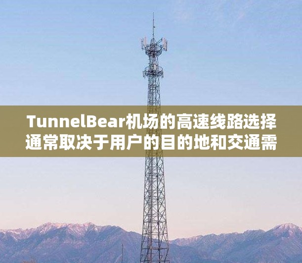 TunnelBear机场的高速线路选择通常取决于用户的目的地和交通需求。以下是一些推荐的高速铁路线路