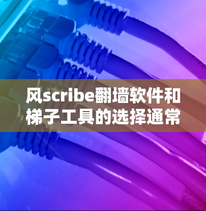 风scribe翻墙软件和梯子工具的选择通常基于你的具体需求和目标。以下是一些推荐，涵盖不同类型的用户需求