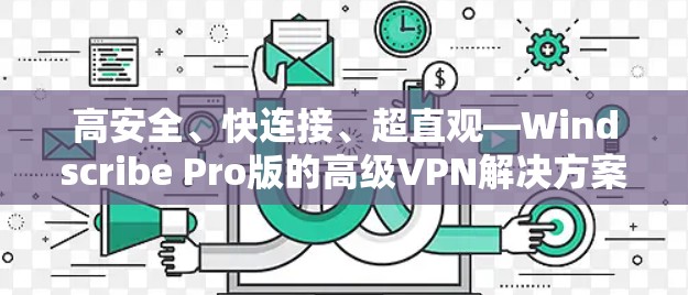 高安全、快连接、超直观—Windscribe Pro版的高级VPN解决方案