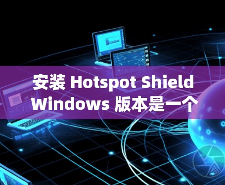 安装 Hotspot Shield Windows 版本是一个安全且有效的步骤，确保您的网络设备被保护。以下是一个详细的安装指南