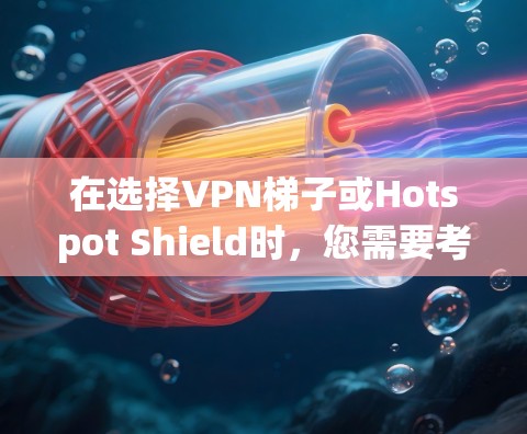 在选择VPN梯子或Hotspot Shield时，您需要考虑以下几个关键因素