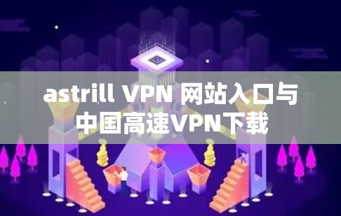 astrill VPN 网站入口与中国高速VPN下载
