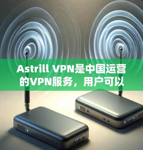Astrill VPN是中国运营的VPN服务，用户可以访问其中国网络，但需注意以下几点
