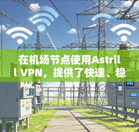 在机场节点使用Astrill VPN，提供了快速、稳定的网络连接，以及强大的VPN保护功能，适合需要高速网络环境的用户。以下是一些关于Astrill VPN在机场节点的使用建议和高速线路的推荐