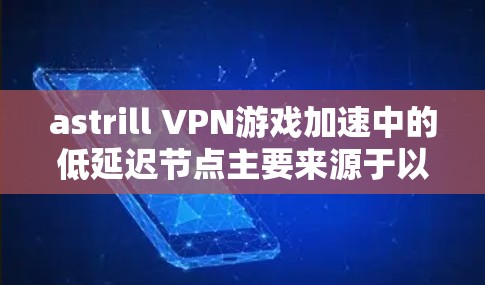 astrill VPN游戏加速中的低延迟节点主要来源于以下几个方面