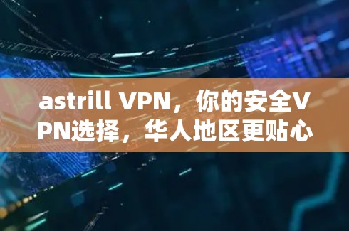 astrill VPN，你的安全VPN选择，华人地区更贴心的体验