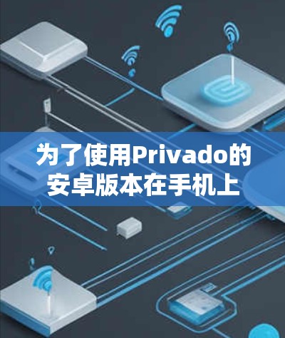 为了使用Privado的安卓版本在手机上连接VPN,您可以按照以下步骤操作